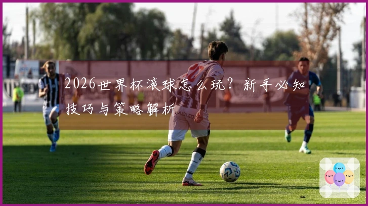 2026世界杯滚球怎么玩？新手必知技巧与策略解析