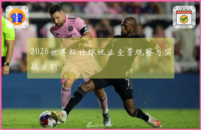 2026世界杯让球玩法全景观察与实战分析