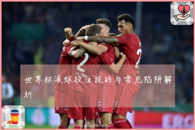 世界杯滚球投注技巧与常见陷阱解析
