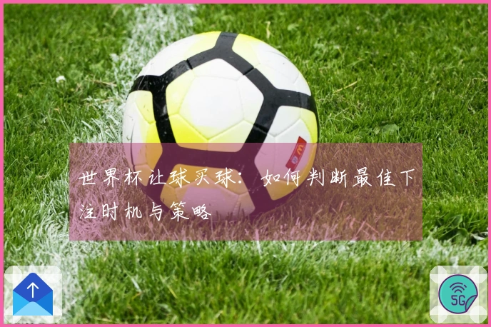 世界杯让球买球:如何判断最佳下注时机与策略